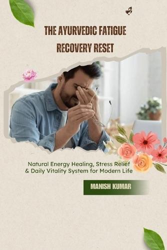 The Ayurvedic Fatigue Recovery Reset: Natural Energy Healing, Stress Relief & Daily Vitality System for Modern Life