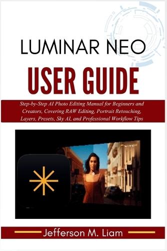 Luminar Neo User Guide: Step-by-Step AI Photo Editing Manual for Beginners and Creators, Covering RAW Editing, Portrait Retouching, Layers, Presets, Sky AI, and Professional Workflow Tips