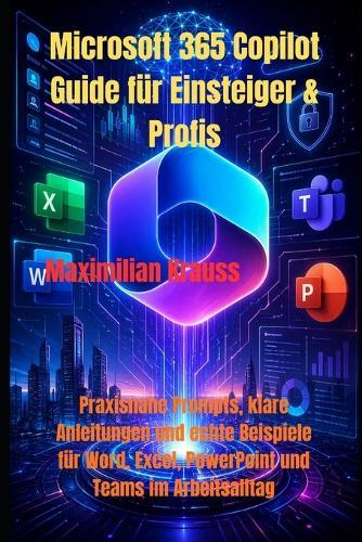 Microsoft 365 Copilot Guide für Einsteiger & Profis: Praxisnahe Prompts, klare Anleitungen und echte Beispiele für Word, Excel, PowerPoint und Teams im Arbeitsalltag