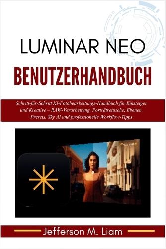 Luminar Neo Benutzerhandbuch: Schritt-für-Schritt KI-Fotobearbeitungs-Handbuch für Einsteiger und Kreative - RAW-Verarbeitung, Porträtretusche, Ebenen, Presets, Sky AI und professionelle Workflow-Tipps