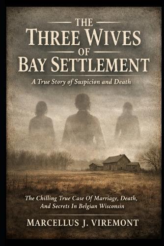 The Three Wives of Bay Settlement: A True Story of Suspicion and Death: The Chilling True Case Of Marriage, Death, And Secrets In Belgian Wisconsin