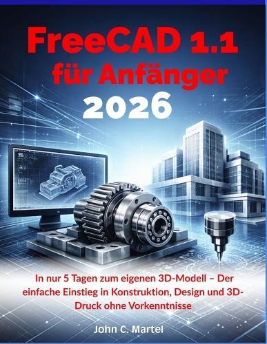 FreeCAD 1.1 für Anfänger 2026: In nur 7 Tagen zum eigenen 3D-Modell - Der einfache Einstieg in Konstruktion, Design und 3D-Druck ohne Vorkenntnisse