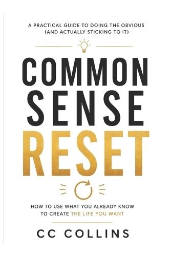 Common Sense Reset: How to use what you already know to create the life you want