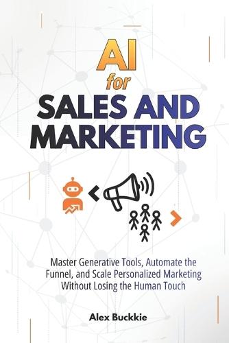 AI For Sales And Marketing: Master Generative Tools, Automate the Funnel, and Scale Personalized Marketing Without Losing the Human Touch