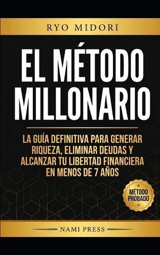 El Método Millonario: La guía definitiva para generar riqueza, eliminar deudas y alcanzar tu libertad financiera en 7 años