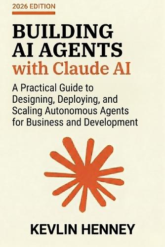 Building AI Agents with Claude AI: A Practical Guide to Designing, Deploying, and Scaling Autonomous Agents for Business and Development