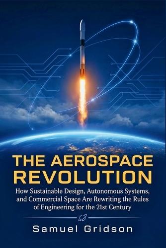 The Aerospace Revolution: How Sustainable Design, Autonomous Systems, and Commercial Space Are Rewriting the Rules of Engineering for the 21st Century