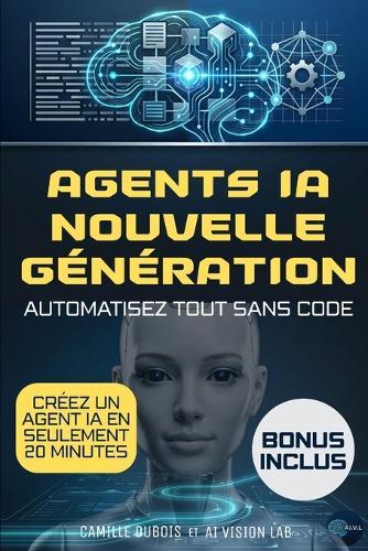 Agents IA nouvelle génération: Le guide sans code pour automatiser vos processus, éviter les erreurs coûteuses, accélérer votre croissance et reprendre le contrôle de votre temps et de vos décisions