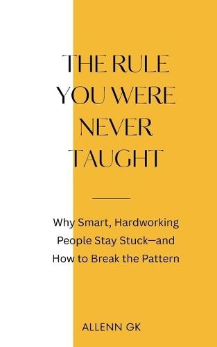 The Rule You Were Never Taught: Why Smart, Hardworking People Stay Stuck-and How to Break the Pattern