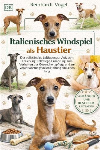 Italienisches Windspiel ALS Haustier: Der vollständige Leitfaden zur Aufzucht, Erziehung, Fellpflege, Ernährung, zum Verhalten, zur Gesundheitspflege und zur verantwortungsvollen Haltung ein Leben lang