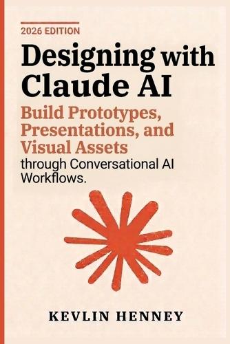 Designing with Claude AI: Build Prototypes, Presentations, and Visual Assets through Conversational AI Workflows