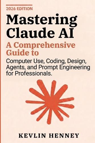 Mastering Claude AI: A Comprehensive Guide to Computer Use, Coding, Design, Agents, and Prompt Engineering for Professionals