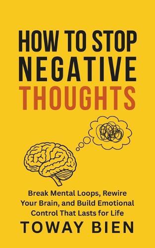 How to Stop Negative Thoughts: Break Mental Loops, Rewire Your Brain, and Build Emotional Control That Lasts for Life