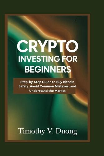 Crypto Investing for Beginners Made Practical: Step-by-Step Guide to Buy Bitcoin Safely, Avoid Common Mistakes, and Understand the Market