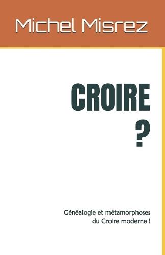 Croire ?: Généalogie et métamorphoses du Croire moderne !