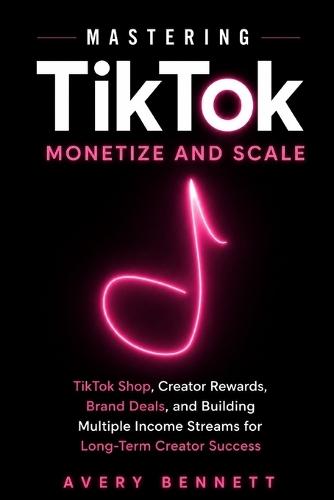 Mastering TikTok: Monetize and Scale: TikTok Shop, Creator Rewards, Brand Deals, and Building Multiple Income Streams for Long-Term Creator Success