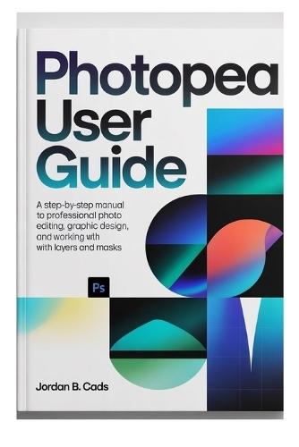 Photopea User Guide: A Step-by-Step manual to Professional Photo Editing, Graphic Design, and Working with Layers and Masks