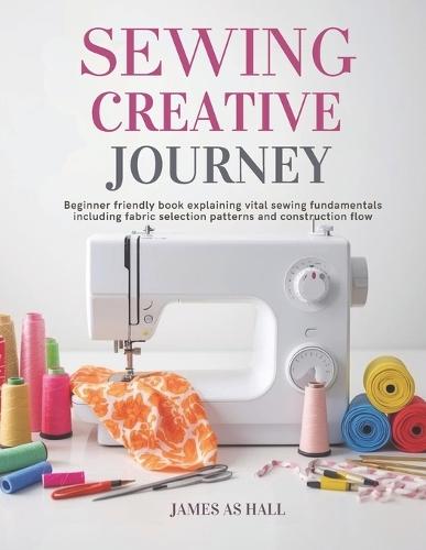 Sewing Creative Journey: Beginner friendly book explaining vital sewing fundamentals including fabric selection patterns and construction flow