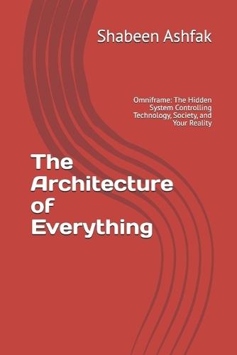 The Architecture of Everything: Omniframe: The Hidden System Controlling Technology, Society, and Your Reality