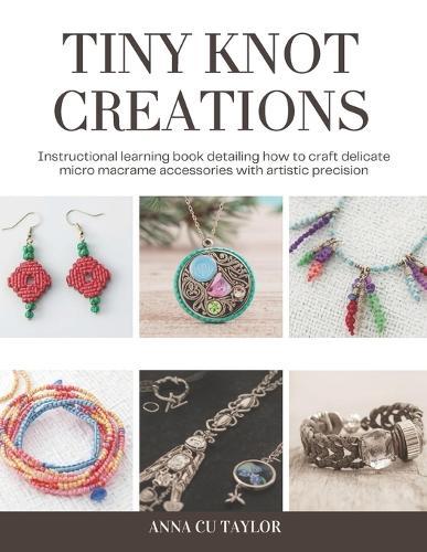 Tiny Knot Creations: Instructional learning book detailing how to craft delicate micro macrame accessories with artistic precision