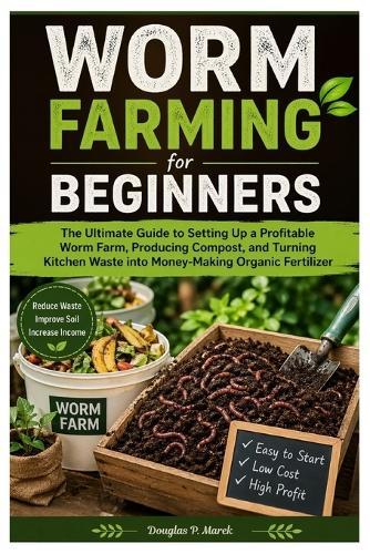 Worm Farming for Beginners: The Ultimate Guide to Setting Up a Profitable Worm Farm, Producing Compost, and Turning Kitchen Waste into Money-Making Organic Fertilizer