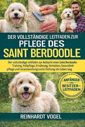 Der Vollständige Leitfaden Zur Pflege Des Saint Berdoodle: Der vollständige Leitfaden zur Aufzucht eines Saint Berdoodle: Training, Fellpflege, Ernährung, Verhalten, Gesundheitspflege und verantwortungsvolle Haltung ein Leben lang