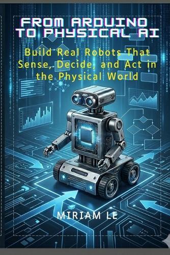 From Arduino to Physical AI: Build Real Robots That Sense, Decide, and Act in the Physical World