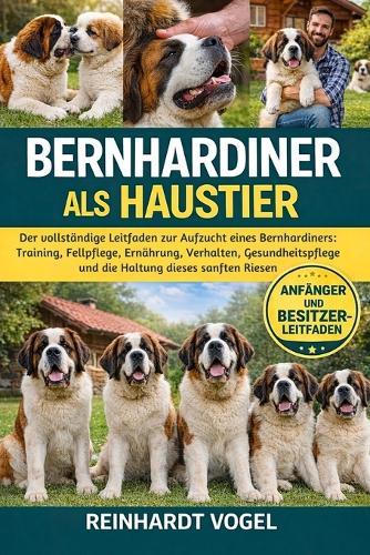Bernhardiner ALS Haustier: Der vollständige Leitfaden zur Aufzucht eines Bernhardiners: Training, Fellpflege, Ernährung, Verhalten, Gesundheitspflege und die Haltung dieses sanften Riesen