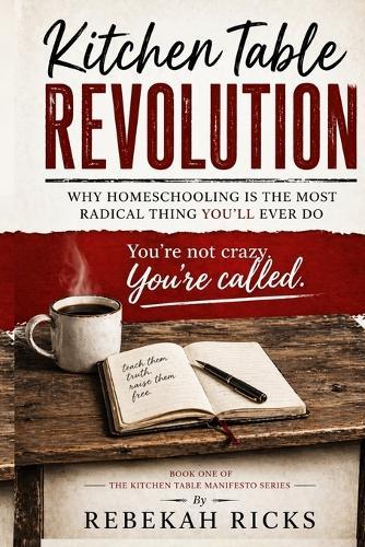 The Kitchen Table Revolution: Why Homeschooling Is the Most Radical Thing You'll Ever Do