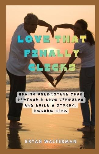 Love That Finally Clicks: How to Understand Your Partner's Love Language and Build a Strong, Secure Bond