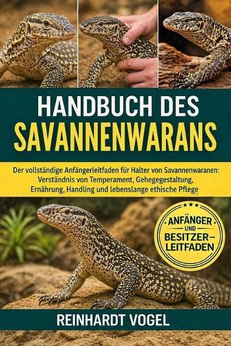 Handbuch Des Savannenwarans: Der vollständige Anfängerleitfaden für Halter von Savannenwaranen: Verständnis von Temperament, Gehegegestaltung, Ernährung, Handling und lebenslange ethische Pflege