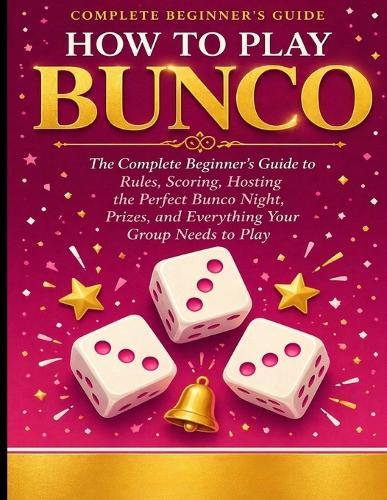 How to Play Bunco: The Complete Beginner's Guide to Rules, Scoring, Hosting the Perfect Bunco Night, Prizes, and Everything Your Group Needs to Play.