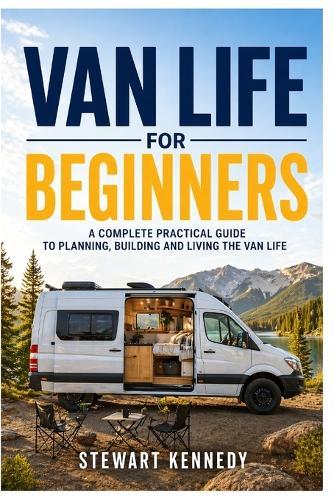 Van Life for Beginners: A Complete Practical Guide to Planning, Building and Living the Van Life