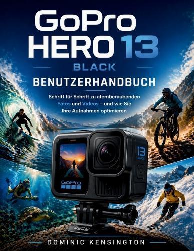 GoPro HERO 13 Black Benutzerhandbuch: Schritt für Schritt zu atemberaubenden Fotos und Videos - und wie Sie Ihre Aufnahmen optimieren