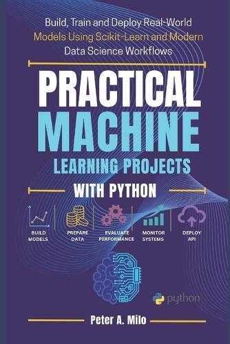 Practical Machine Learning Projects with Python: Build, Train, and Deploy Real-World Models Using Scikit-Learn and Modern Data Science Workflows
