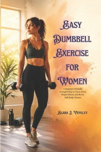 Easy Dumbbell Exercise for Women: A Beginner-Friendly Strength Plan to Tone Arms, Shape Glutes, and Boost Full-Body Fitness