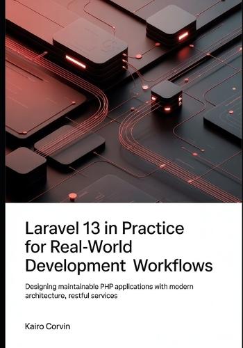Laravel 13 in Practice For Real-World Development Workflows: Designing Maintainable PHP Applications with Modern Architecture, RESTful Services