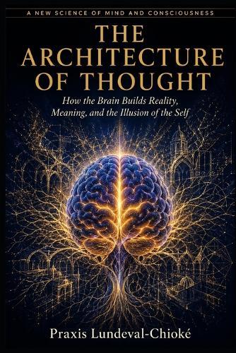 The Architecture of Thought: How the Brain Builds Reality, Meaning, and the Illusion of the Self