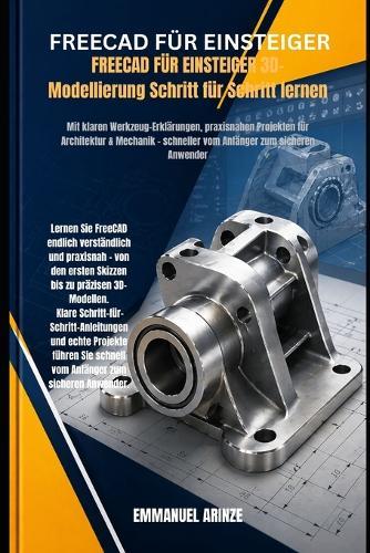 FREECAD FÜR EINSTEIGER 3D-Modellierung Schritt für Schritt lernen: Mit klaren Werkzeug-Erklärungen, praxisnahen Projekten für Architektur & Mechanik - schneller vom Anfänger zum sicheren Anwender