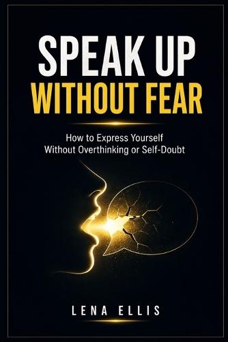 Speak Up Without Fear: How to Express Yourself Without Overthinking or Self-Doubt