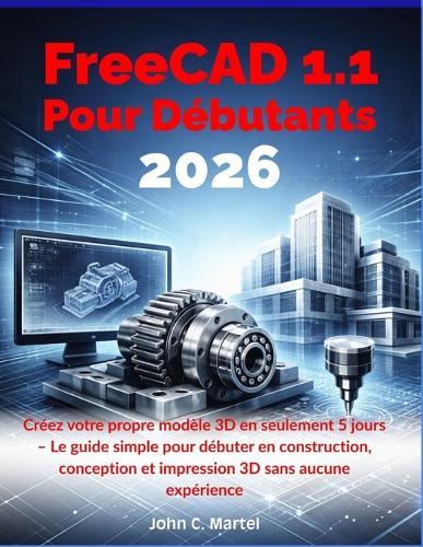 FreeCAD 1.1 Pour Débutants 2026: Créez votre propre modèle 3D en seulement 5 jours - Le guide simple pour débuter en construction, conception et impression 3D sans aucune expérience
