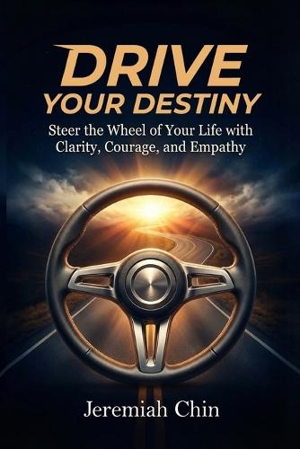 DRIVE Your Destiny: Steer the Wheel of Your Life with Clarity, Courage, and Empathy...