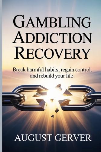 Gambling Addiction Recovery: Break Harmful Habits, Regain Control, and Rebuild Your Life