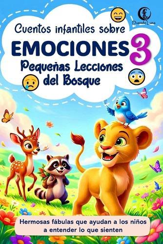 Pequeñas Lecciones del Bosque Vol. 3: Cuentos infantiles sobre emociones como alegría, miedo, tristeza y empatía: Fábulas de animales con historias tiernas y educativas para ayudar a los niños a entender lo que sienten.