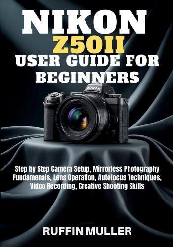 Nikon Z50 II User Guide for Beginners: Step by Step Camera Setup, Mirrorless Photography Fundamenals, Lens Operation, Autofocus Techniques, Video Recording, Creative Shooting Skills