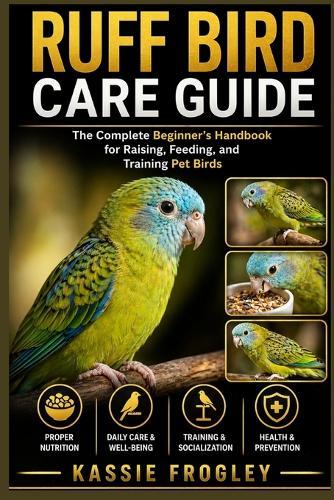Ruff Bird Care Guide: The Complete Beginner's Handbook for Raising, Feeding, and Training Pet Birds