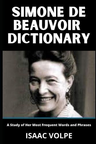 SIMONE DE BEAUVOIR DICTIONARY.A Study of Her Most Frequent Words and Phrases: Simone de Beauvoir's Existential Feminist Philosophy