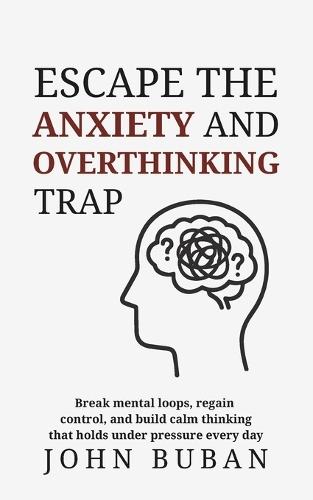 Escape the Anxiety and Overthinking Trap: Break mental loops, regain control, and build calm thinking that holds under pressure every day