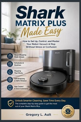 Shark Matrix Plus Made Easy: A Step-by-Step Guide to Setting Up, Controlling, and Getting the Best from Your Robot Vacuum & Mop