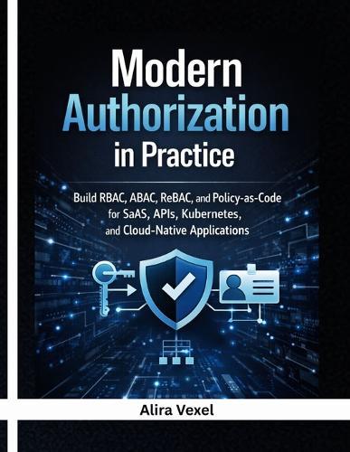 Modern Authorization in Practice: Build RBAC, ABAC, ReBAC, and Policy-as-Code for SaaS, APIs, Kubernetes, and Cloud-Native Applications with OPA, Cedar, OpenFGA, Keycloak, and Casbin